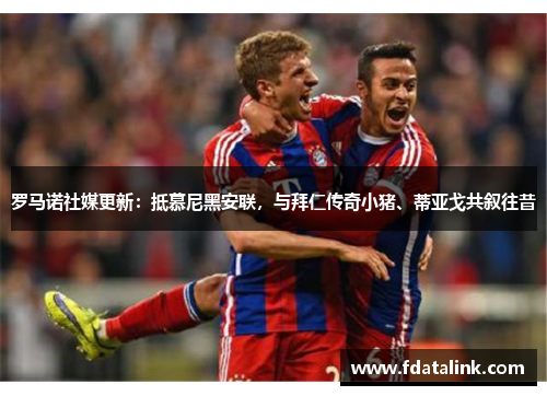 罗马诺社媒更新：抵慕尼黑安联，与拜仁传奇小猪、蒂亚戈共叙往昔