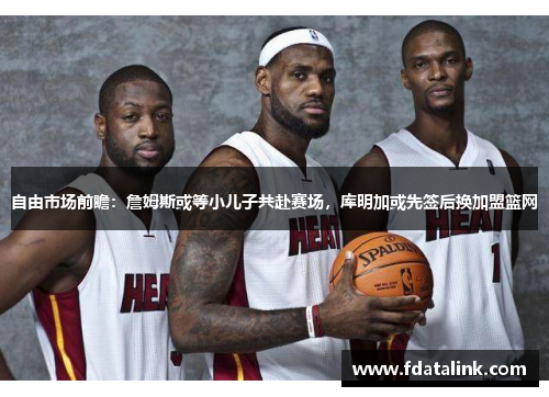 自由市场前瞻：詹姆斯或等小儿子共赴赛场，库明加或先签后换加盟篮网