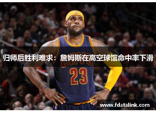 归师后胜利难求：詹姆斯在高空球馆命中率下滑